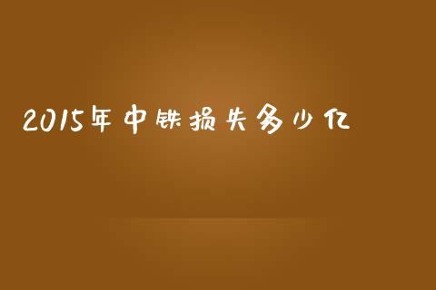 2015年中铁损失多少亿_https://m.fansifence.com_个股行情_第1张