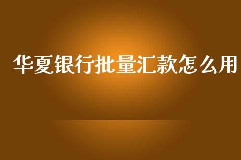华夏银行批量汇款怎么用_https://m.fansifence.com_公募基金_第1张