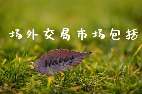 场外交易市场包括_https://m.fansifence.com_公募基金_第1张