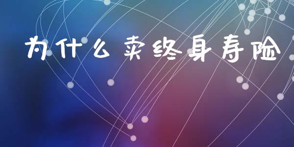 为什么卖终身寿险_https://m.fansifence.com_个股行情_第1张