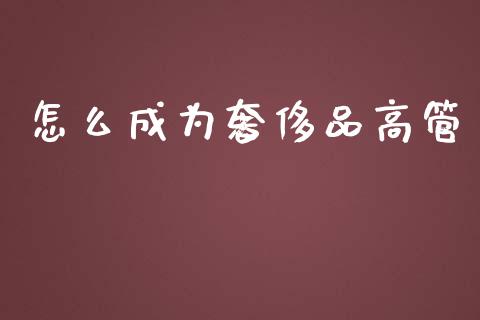 怎么成为奢侈品高管_https://m.fansifence.com_消费金融_第1张
