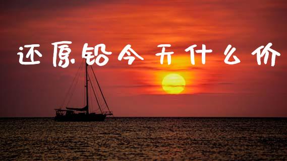 还原铅今天什么价_https://m.fansifence.com_公募基金_第1张