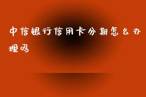 中信银行信用卡分期怎么办理吗_https://m.fansifence.com_贵金属行情_第1张