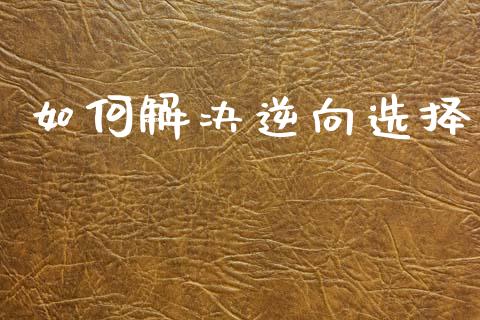如何解决逆向选择_https://m.fansifence.com_贵金属行情_第1张
