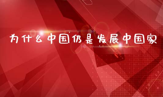 为什么中国仍是发展中国家_https://m.fansifence.com_贵金属行情_第1张