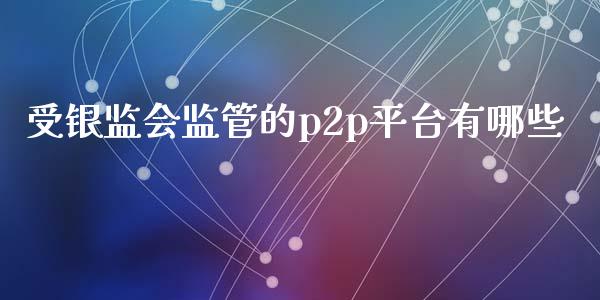 受银监会监管的p2p平台有哪些_https://m.fansifence.com_贵金属行情_第1张