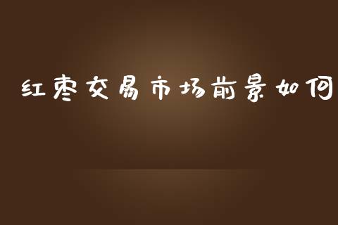 红枣交易市场前景如何_https://m.fansifence.com_消费金融_第1张