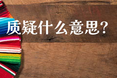 质疑什么意思?_https://m.fansifence.com_个股行情_第1张