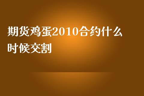 期货鸡蛋2010合约什么时候交割_https://m.fansifence.com_公募基金_第1张