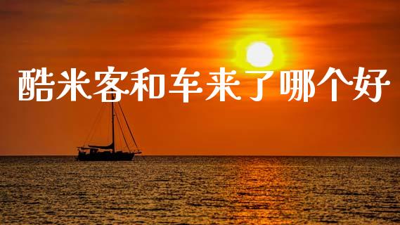 酷米客和车来了哪个好_https://m.fansifence.com_个股行情_第1张