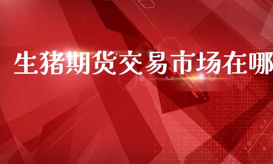 生猪期货交易市场在哪_https://m.fansifence.com_贵金属行情_第1张