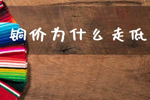 铜价为什么走低_https://m.fansifence.com_公募基金_第1张