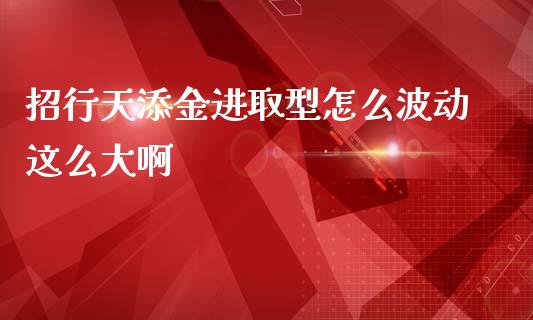 招行天添金进取型怎么波动这么大啊_https://m.fansifence.com_公募基金_第1张