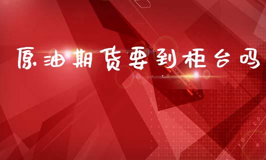 原油期货要到柜台吗_https://m.fansifence.com_公募基金_第1张