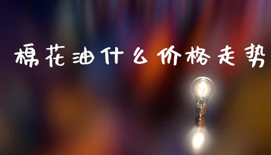 棉花油什么价格走势_https://m.fansifence.com_消费金融_第1张
