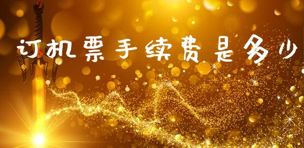 订机票手续费是多少_https://m.fansifence.com_个股行情_第1张