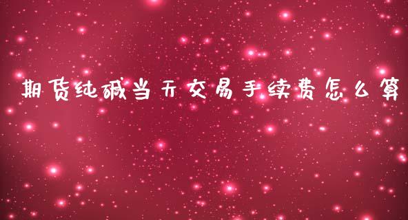 期货纯碱当天交易手续费怎么算_https://m.fansifence.com_公募基金_第1张