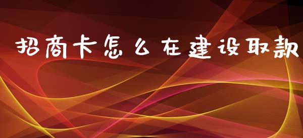 招商卡怎么在建设取款_https://m.fansifence.com_个股行情_第1张