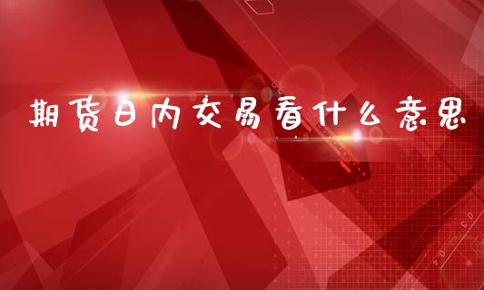 期货日内交易看什么意思_https://m.fansifence.com_公募基金_第1张