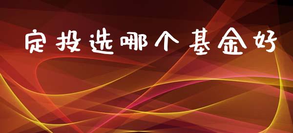 定投选哪个基金好_https://m.fansifence.com_个股行情_第1张