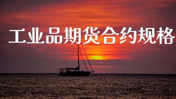 工业品期货合约规格_https://m.fansifence.com_消费金融_第1张
