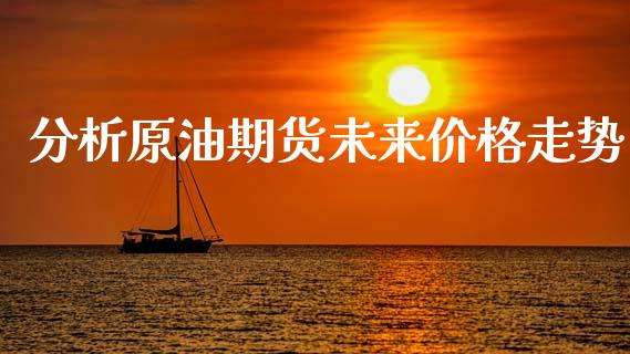 分析原油期货未来价格走势_https://m.fansifence.com_公募基金_第1张