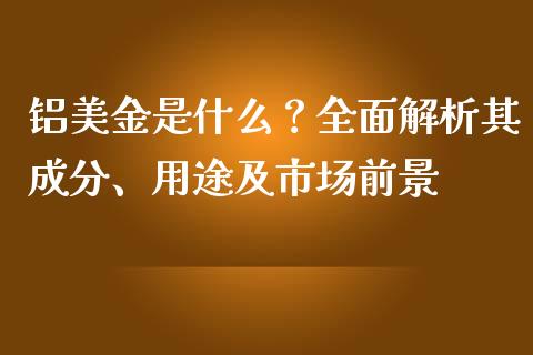 铝美金是什么？全面解析其成分、用途及市场前景_https://m.fansifence.com_个股行情_第1张