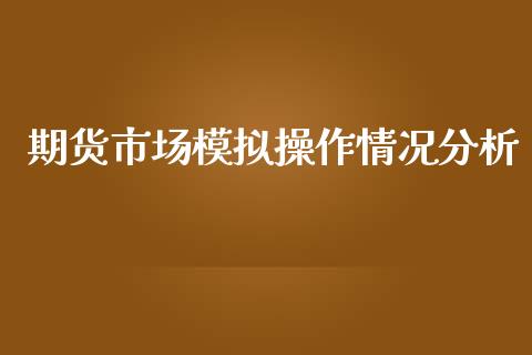 期货市场模拟操作情况分析_https://m.fansifence.com_公募基金_第1张