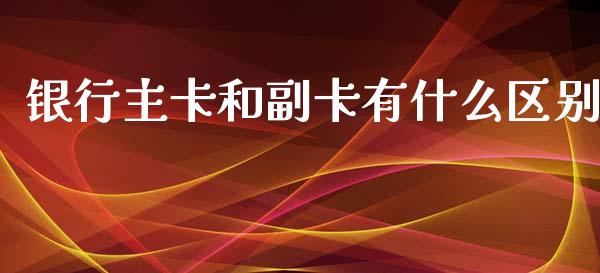 银行主卡和副卡有什么区别_https://m.fansifence.com_个股行情_第1张
