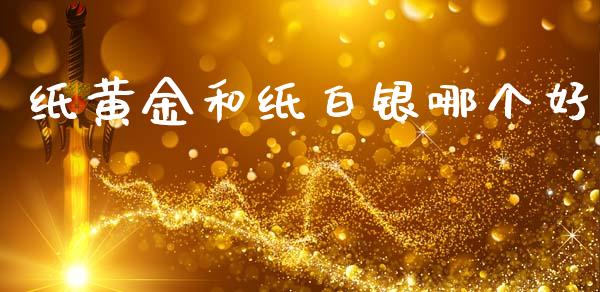 纸黄金和纸白银哪个好_https://m.fansifence.com_个股行情_第1张