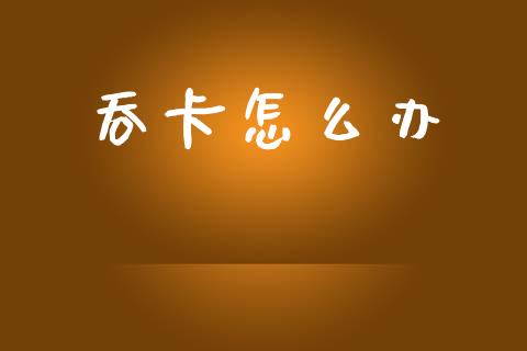 吞卡怎么办_https://m.fansifence.com_消费金融_第1张