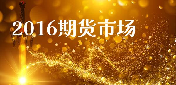 2016期货市场_https://m.fansifence.com_贵金属行情_第1张
