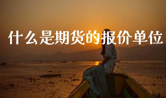 什么是期货的报价单位_https://m.fansifence.com_个股行情_第1张