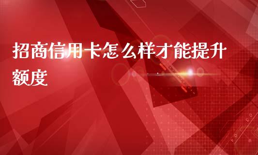 招商信用卡怎么样才能提升额度_https://m.fansifence.com_贵金属行情_第1张