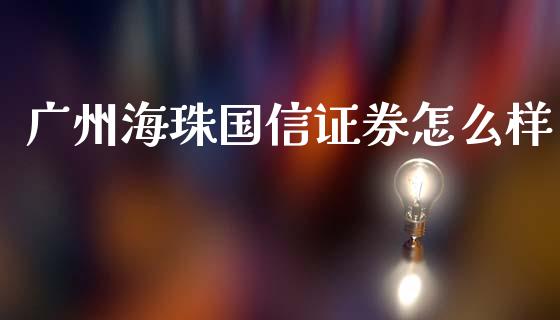 广州海珠国信证券怎么样_https://m.fansifence.com_公募基金_第1张