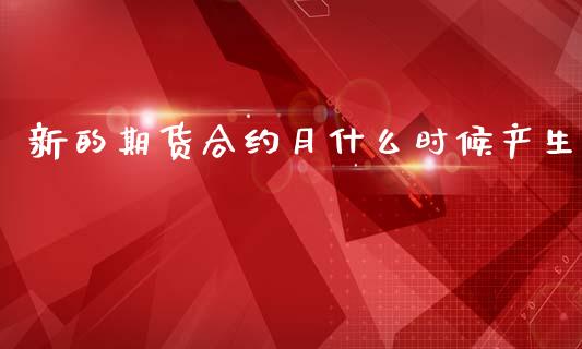 新的期货合约月什么时候产生_https://m.fansifence.com_个股行情_第1张