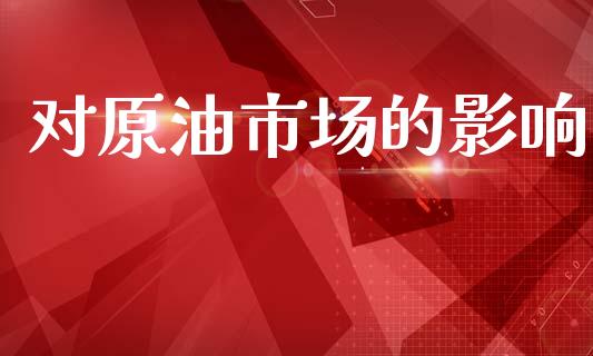 对原油市场的影响_https://m.fansifence.com_公募基金_第1张