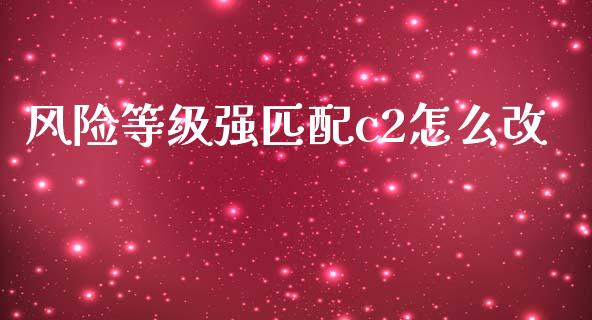 风险等级强匹配c2怎么改_https://m.fansifence.com_贵金属行情_第1张