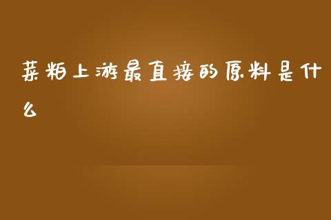 菜粕上游最直接的原料是什么_https://m.fansifence.com_个股行情_第1张