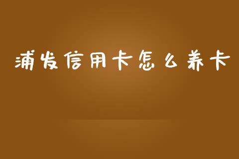 浦发信用卡怎么养卡_https://m.fansifence.com_个股行情_第1张