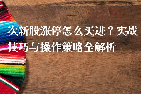 次新股涨停怎么买进？实战技巧与操作策略全解析_https://m.fansifence.com_贵金属行情_第1张