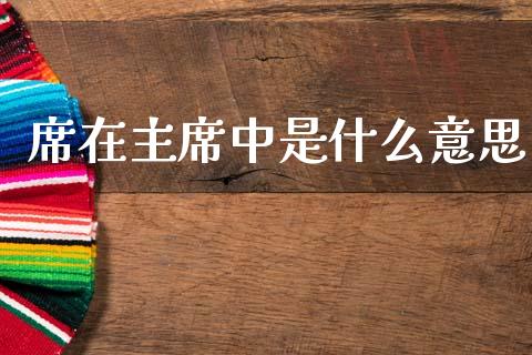 席在主席中是什么意思_https://m.fansifence.com_贵金属行情_第1张