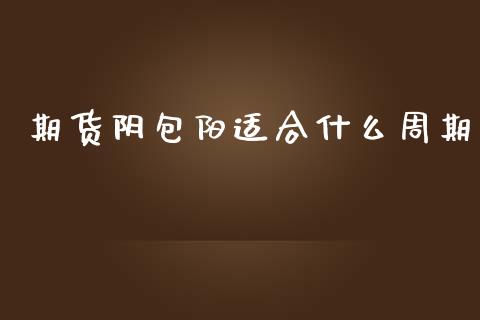 期货阴包阳适合什么周期_https://m.fansifence.com_个股行情_第1张
