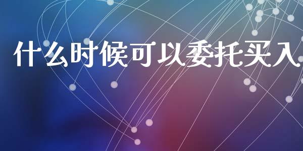 什么时候可以委托买入_https://m.fansifence.com_公募基金_第1张