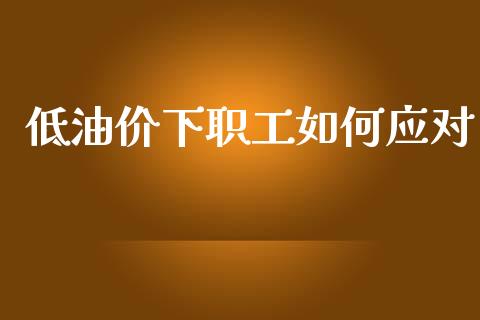低油价下职工如何应对_https://m.fansifence.com_个股行情_第1张
