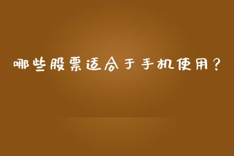 哪些股票适合于手机使用？_https://m.fansifence.com_公募基金_第1张