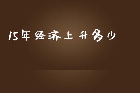 15年经济上升多少_https://m.fansifence.com_个股行情_第1张