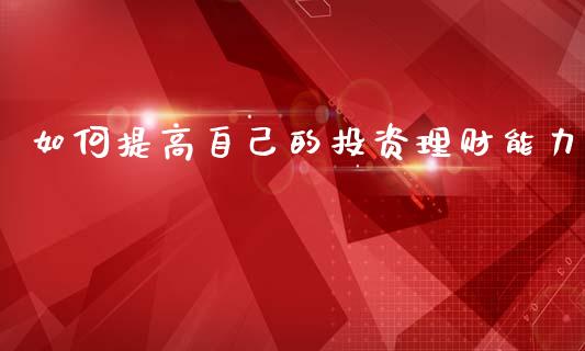 如何提高自己的投资理财能力_https://m.fansifence.com_消费金融_第1张