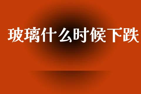 玻璃什么时候下跌_https://m.fansifence.com_公募基金_第1张