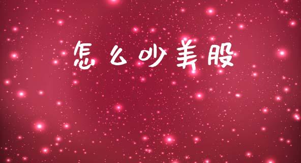 怎么吵美股_https://m.fansifence.com_个股行情_第1张